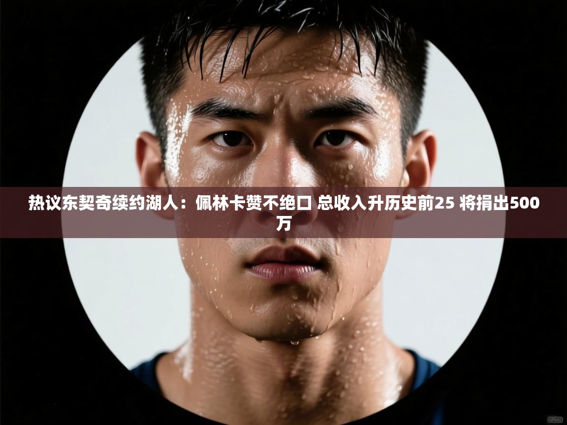 热议东契奇续约湖人:佩林卡赞不绝口 总收入升历史前25 将捐出500万