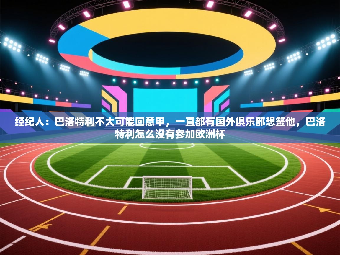 经纪人:巴洛特利不大可能回意甲,一直都有国外俱乐部想签他,巴洛特利怎么没有参加欧洲杯