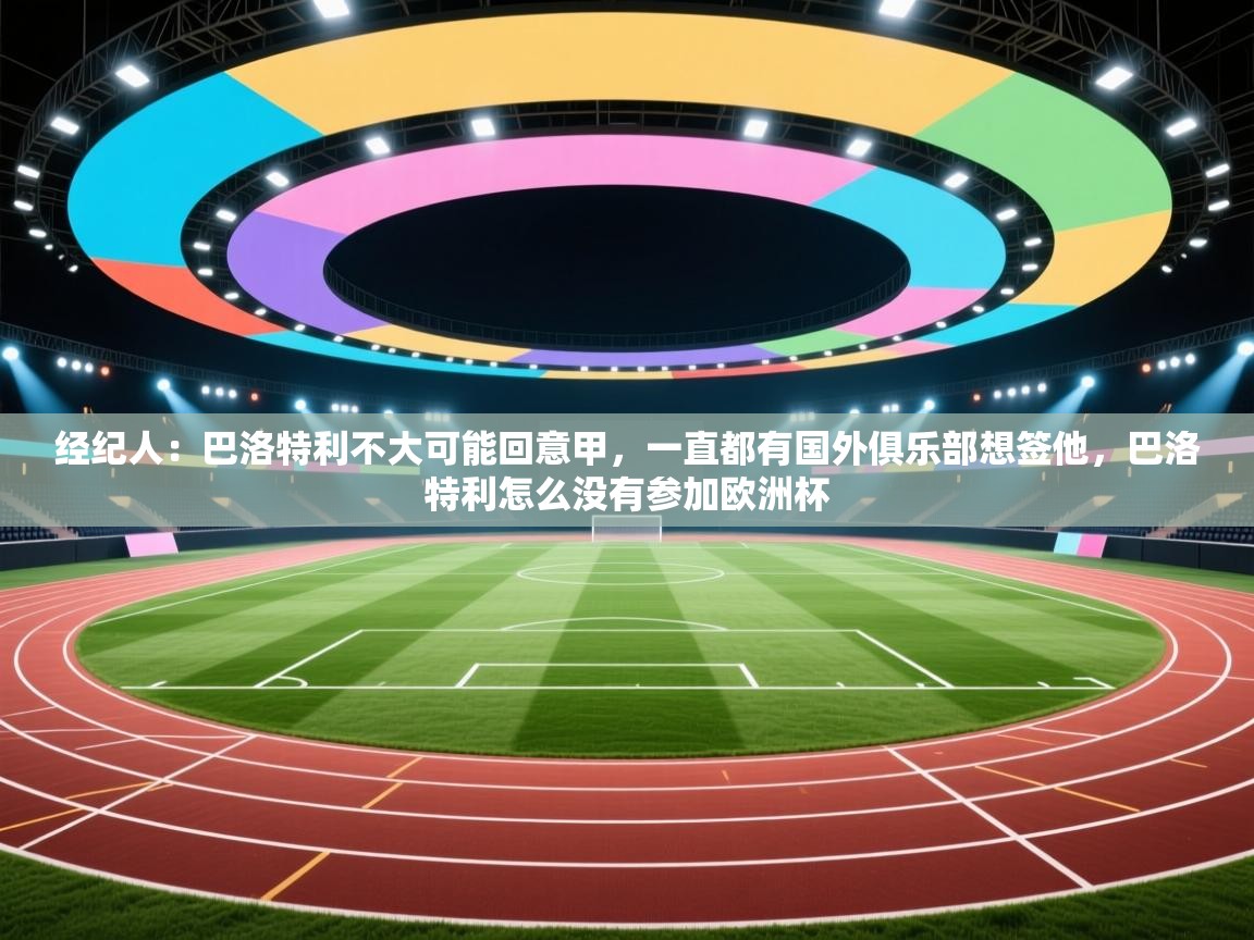 经纪人:巴洛特利不大可能回意甲,一直都有国外俱乐部想签他,巴洛特利怎么没有参加欧洲杯 第2张