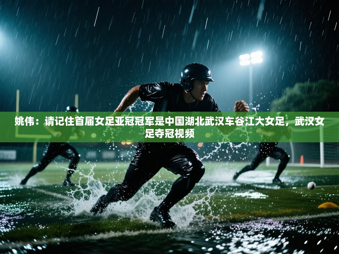 姚伟:请记住首届女足亚冠冠军是中国湖北武汉车谷江大女足,武汉女足夺冠视频