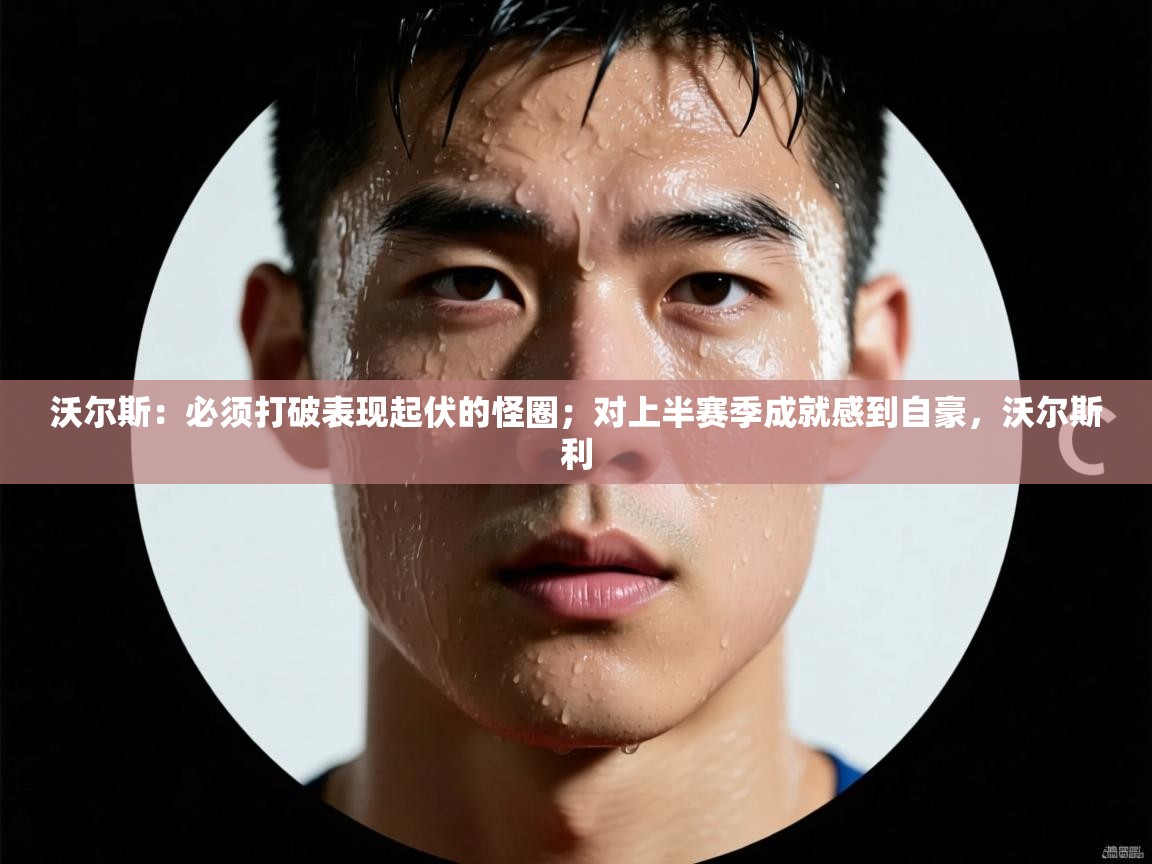 沃尔斯:必须打破表现起伏的怪圈;对上半赛季成就感到自豪,沃尔斯利 第1张