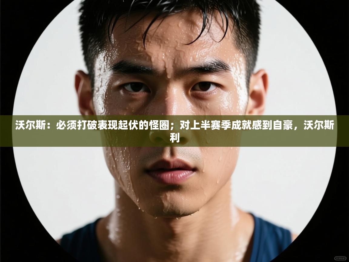 沃尔斯:必须打破表现起伏的怪圈;对上半赛季成就感到自豪,沃尔斯利 第2张