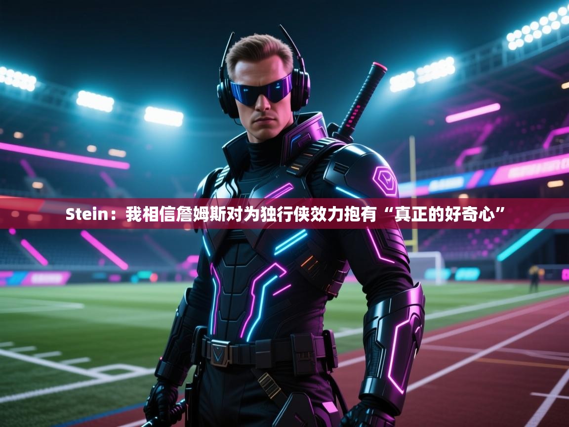 Stein:我相信詹姆斯对为独行侠效力抱有“真正的好奇心”
