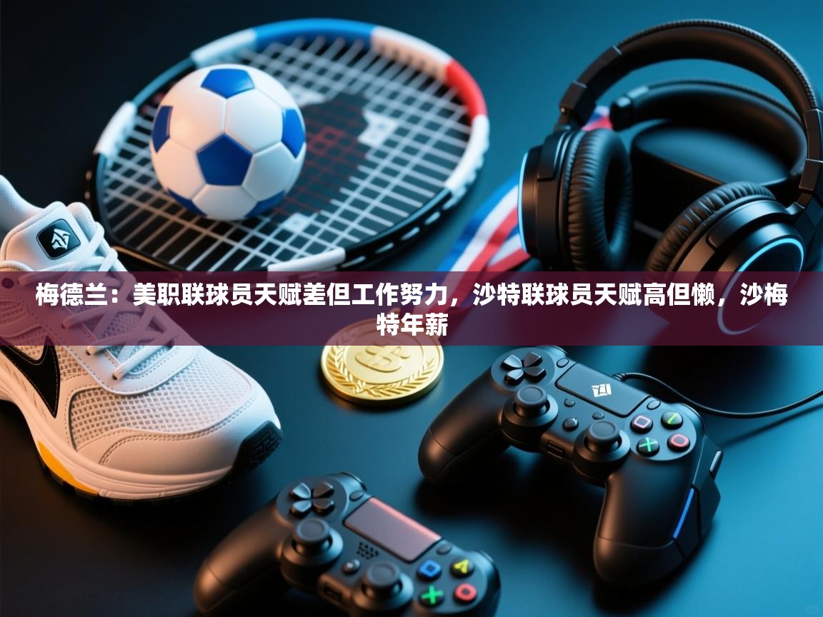 梅德兰：美职联球员天赋差但工作努力，沙特联球员天赋高但懒，沙梅特年薪  第2张