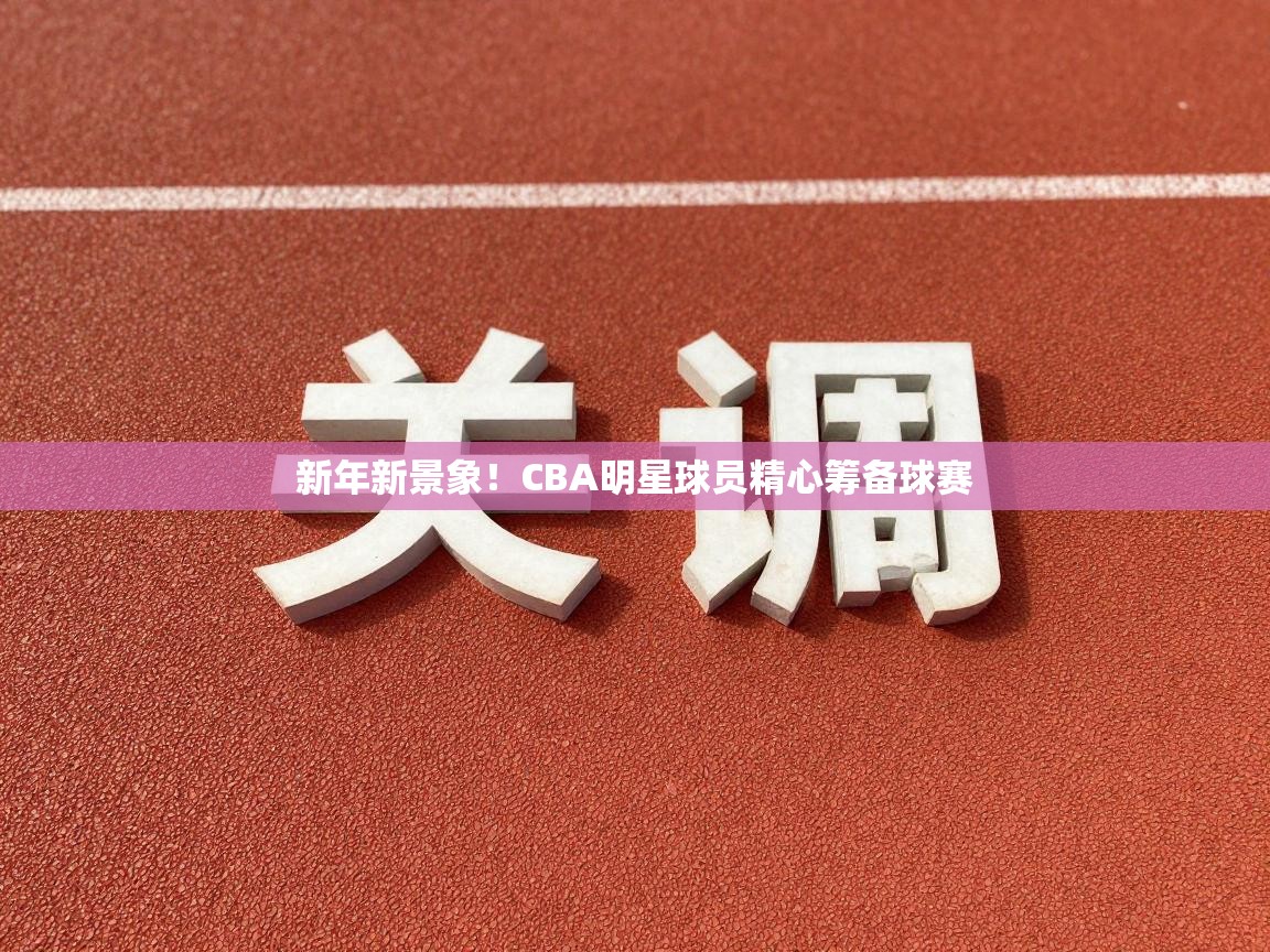 新年新景象！CBA明星球员精心筹备球赛
